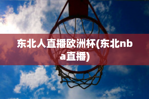 东北人直播欧洲杯(东北nba直播)