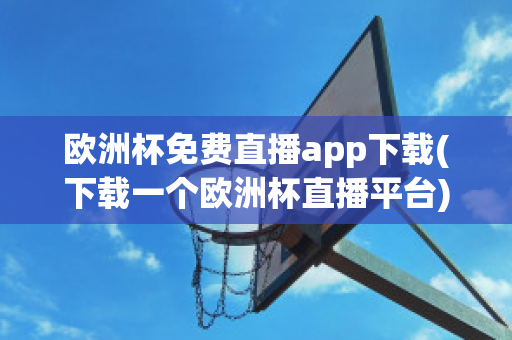 欧洲杯免费直播app下载(下载一个欧洲杯直播平台)