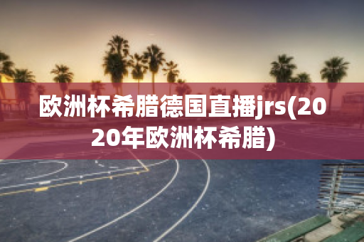 欧洲杯希腊德国直播jrs(2020年欧洲杯希腊)