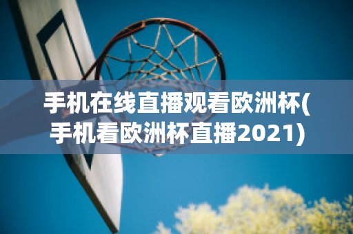 手机在线直播观看欧洲杯(手机看欧洲杯直播2021)