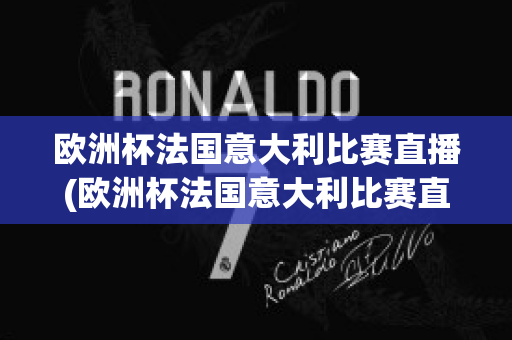 欧洲杯法国意大利比赛直播(欧洲杯法国意大利比赛直播在线观看)