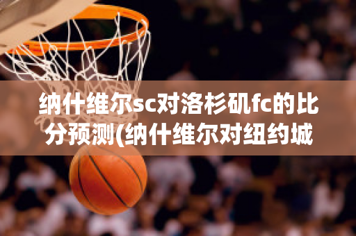 纳什维尔sc对洛杉矶fc的比分预测(纳什维尔对纽约城比分预测)