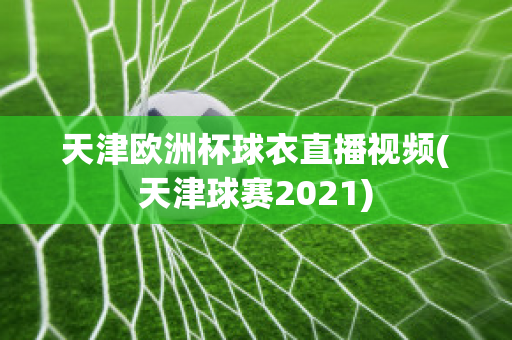 天津欧洲杯球衣直播视频(天津球赛2021)