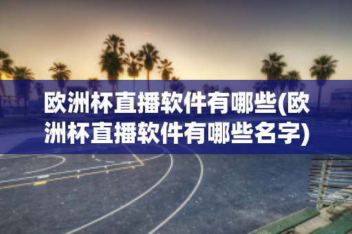 欧洲杯直播软件有哪些(欧洲杯直播软件有哪些名字)