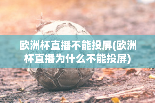 欧洲杯直播不能投屏(欧洲杯直播为什么不能投屏)