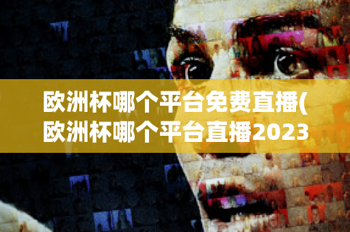 欧洲杯哪个平台免费直播(欧洲杯哪个平台直播2023)