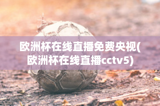 欧洲杯在线直播免费央视(欧洲杯在线直播cctv5)