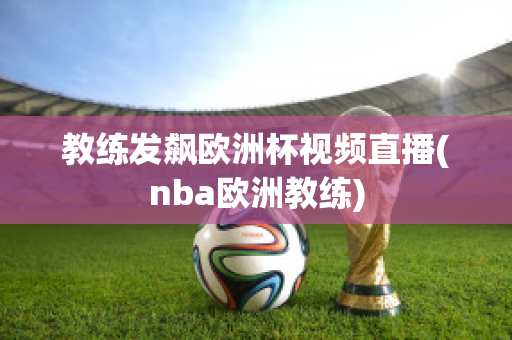 教练发飙欧洲杯视频直播(nba欧洲教练)