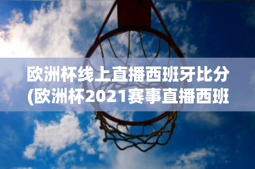 欧洲杯线上直播西班牙比分(欧洲杯2021赛事直播西班牙)