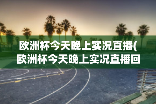 欧洲杯今天晚上实况直播(欧洲杯今天晚上实况直播回放)