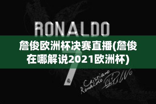 詹俊欧洲杯决赛直播(詹俊在哪解说2021欧洲杯)