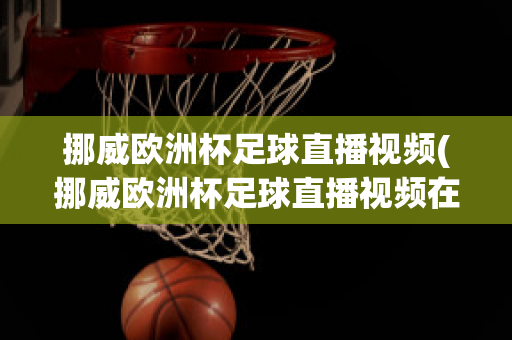 挪威欧洲杯足球直播视频(挪威欧洲杯足球直播视频在线观看)