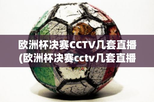 欧洲杯决赛CCTV几套直播(欧洲杯决赛cctv几套直播回放)