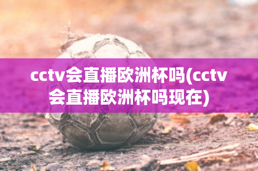 cctv会直播欧洲杯吗(cctv会直播欧洲杯吗现在)