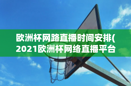 欧洲杯网路直播时间安排(2021欧洲杯网络直播平台)