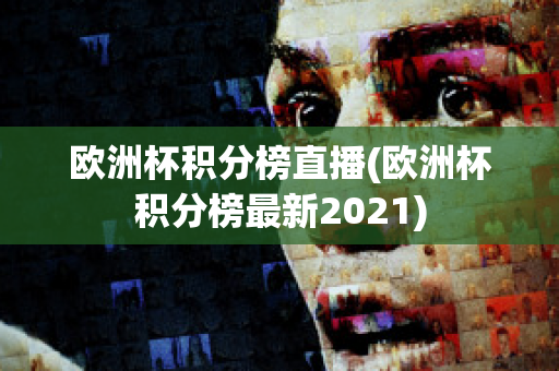 欧洲杯积分榜直播(欧洲杯积分榜最新2021)