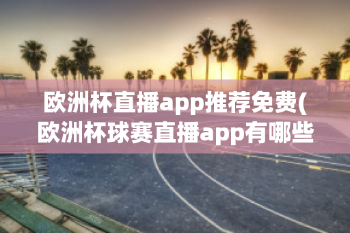 欧洲杯直播app推荐免费(欧洲杯球赛直播app有哪些)