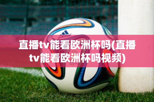 直播tv能看欧洲杯吗(直播tv能看欧洲杯吗视频)