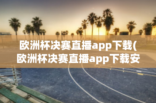 欧洲杯决赛直播app下载(欧洲杯决赛直播app下载安卓)