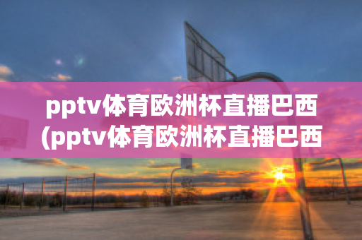 pptv体育欧洲杯直播巴西(pptv体育欧洲杯直播巴西队比赛)