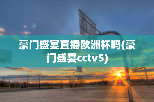 豪门盛宴直播欧洲杯吗(豪门盛宴cctv5)