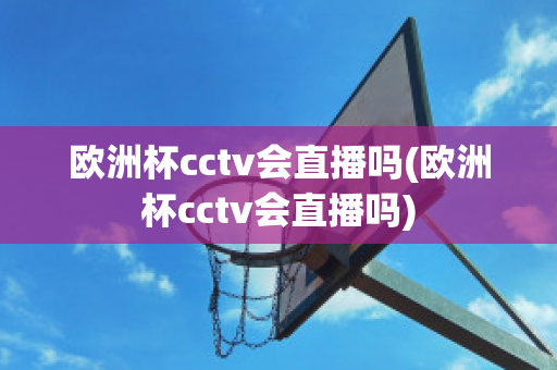 欧洲杯cctv会直播吗(欧洲杯cctv会直播吗)