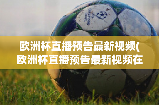 欧洲杯直播预告最新视频(欧洲杯直播预告最新视频在线观看)