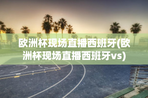 欧洲杯现场直播西班牙(欧洲杯现场直播西班牙vs)