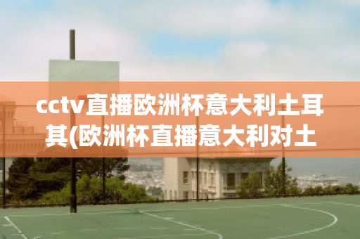 cctv直播欧洲杯意大利土耳其(欧洲杯直播意大利对土耳其)