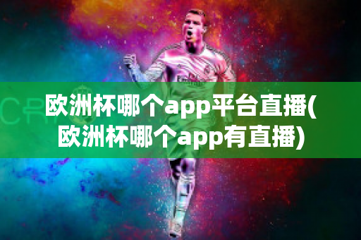 欧洲杯哪个app平台直播(欧洲杯哪个app有直播)