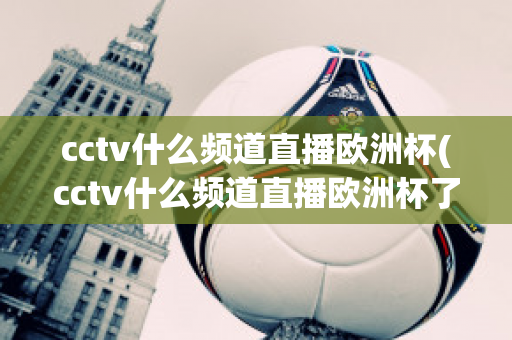 cctv什么频道直播欧洲杯(cctv什么频道直播欧洲杯了)