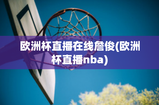 欧洲杯直播在线詹俊(欧洲杯直播nba)