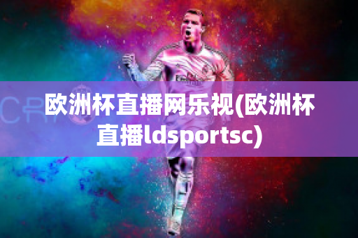 欧洲杯直播网乐视(欧洲杯直播ldsportsc)