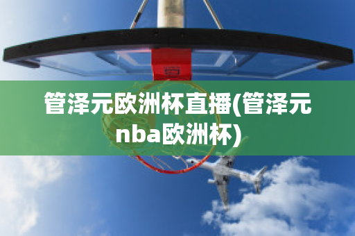 管泽元欧洲杯直播(管泽元nba欧洲杯)