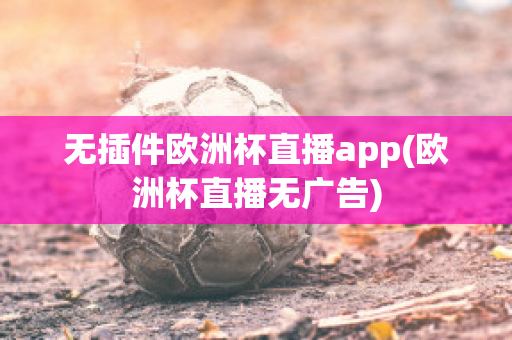 无插件欧洲杯直播app(欧洲杯直播无广告)