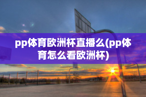 pp体育欧洲杯直播么(pp体育怎么看欧洲杯)