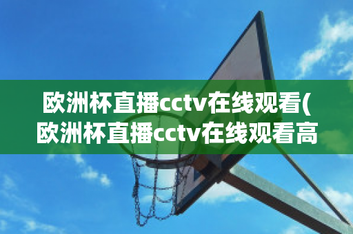 欧洲杯直播cctv在线观看(欧洲杯直播cctv在线观看高清)