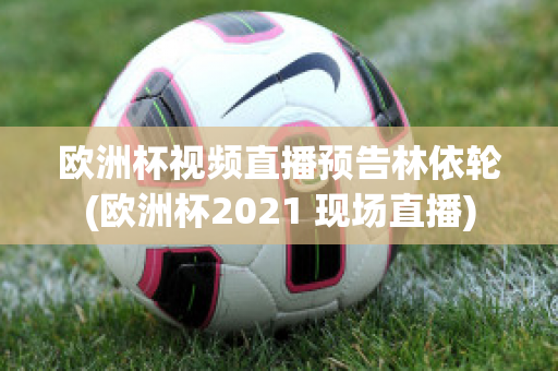 欧洲杯视频直播预告林依轮(欧洲杯2021 现场直播)