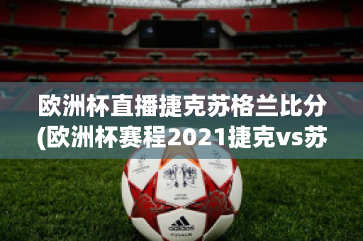 欧洲杯直播捷克苏格兰比分(欧洲杯赛程2021捷克vs苏格兰)