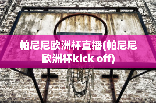 帕尼尼欧洲杯直播(帕尼尼欧洲杯kick off)