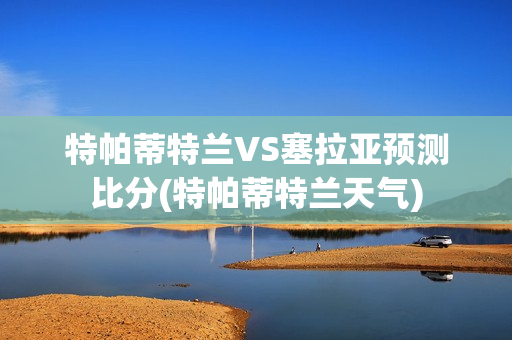 特帕蒂特兰VS塞拉亚预测比分(特帕蒂特兰天气)