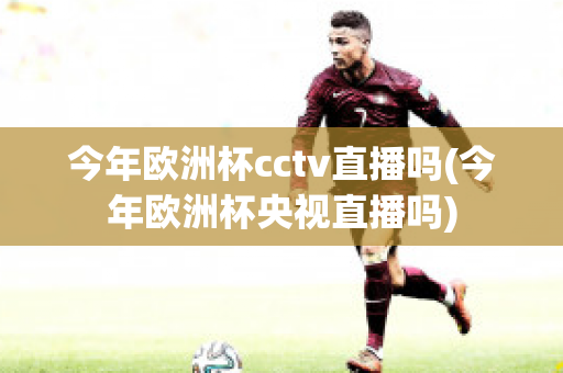 今年欧洲杯cctv直播吗(今年欧洲杯央视直播吗)