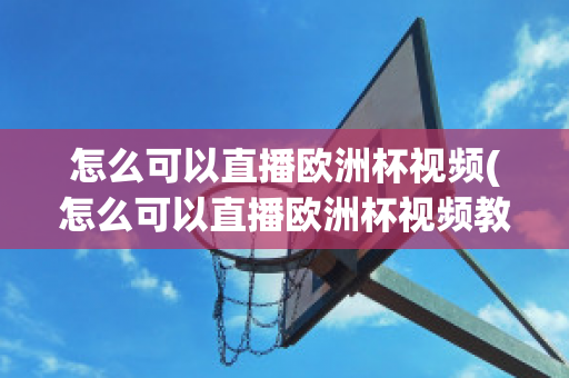 怎么可以直播欧洲杯视频(怎么可以直播欧洲杯视频教程)