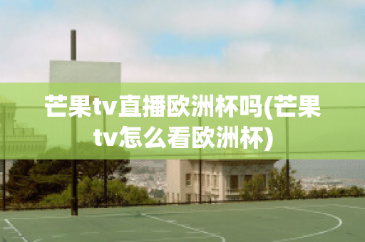 芒果tv直播欧洲杯吗(芒果tv怎么看欧洲杯)