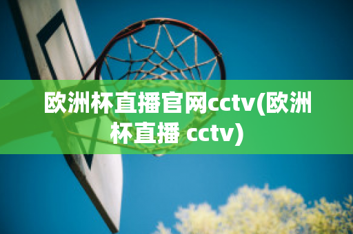 欧洲杯直播官网cctv(欧洲杯直播 cctv)