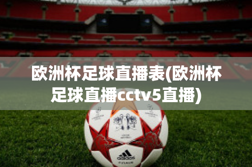 欧洲杯足球直播表(欧洲杯足球直播cctv5直播)