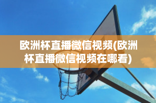 欧洲杯直播微信视频(欧洲杯直播微信视频在哪看)