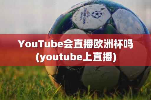 YouTube会直播欧洲杯吗(youtube上直播)