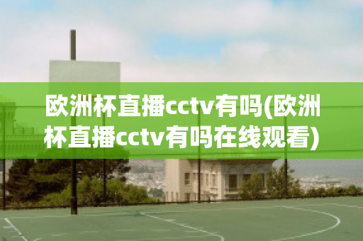 欧洲杯直播cctv有吗(欧洲杯直播cctv有吗在线观看)