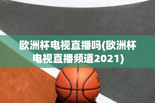 欧洲杯电视直播吗(欧洲杯电视直播频道2021)